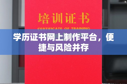 广河学历证书网上制作平台，便捷与风险并存