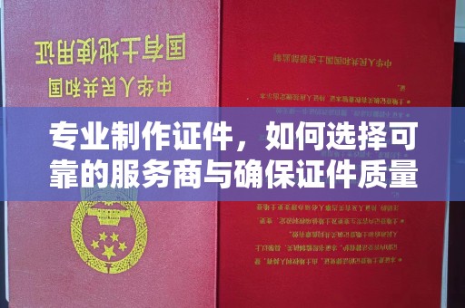 广河专业制作证件，如何选择可靠的服务商与确保证件质量
