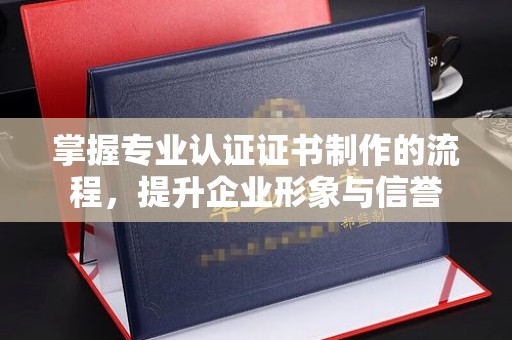 广河掌握专业认证证书制作的流程，提升企业形象与信誉