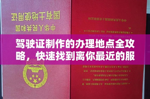 广河驾驶证制作的办理地点全攻略，快速找到离你最近的服务点