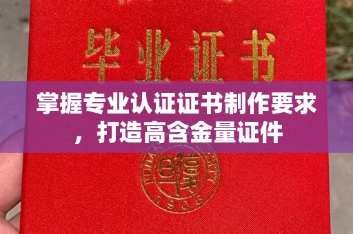 广河掌握专业认证证书制作要求，打造高含金量证件