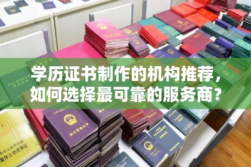 广河学历证书制作的机构推荐，如何选择最可靠的服务商？