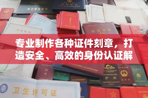 广河专业制作各种证件刻章，打造安全、高效的身份认证解决方案