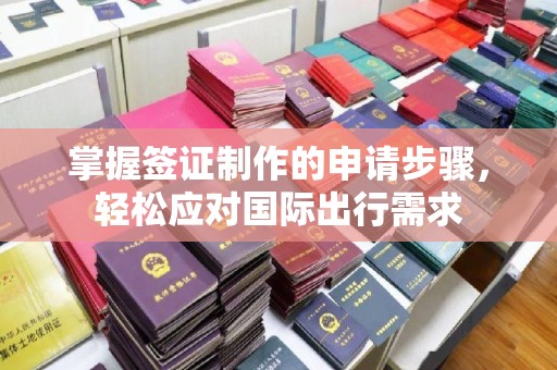 广河掌握签证制作的申请步骤，轻松应对国际出行需求