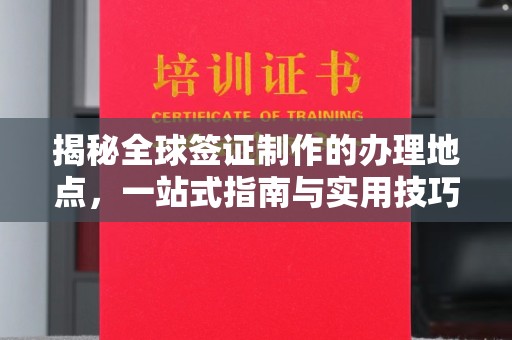 广河揭秘全球签证制作的办理地点，一站式指南与实用技巧