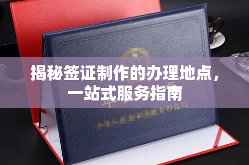 广河揭秘签证制作的办理地点，一站式服务指南