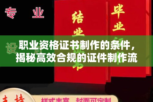 广河职业资格证书制作的条件，揭秘高效合规的证件制作流程