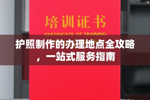 广河护照制作的办理地点全攻略，一站式服务指南