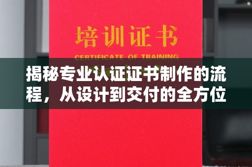 广河揭秘专业认证证书制作的流程，从设计到交付的全方位指南