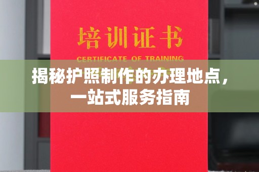 广河揭秘护照制作的办理地点，一站式服务指南