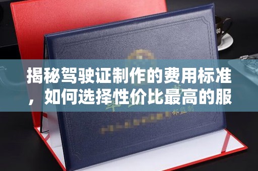 广河揭秘驾驶证制作的费用标准，如何选择性价比最高的服务？