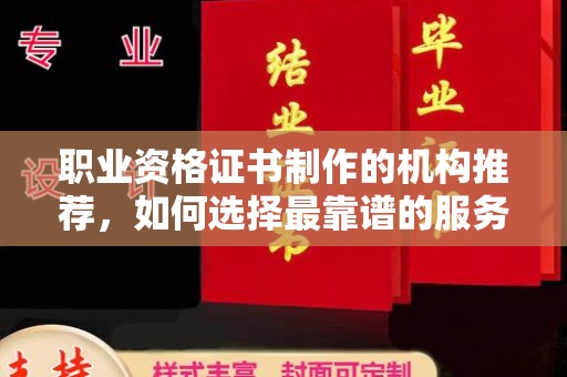 广河职业资格证书制作的机构推荐，如何选择最靠谱的服务商？