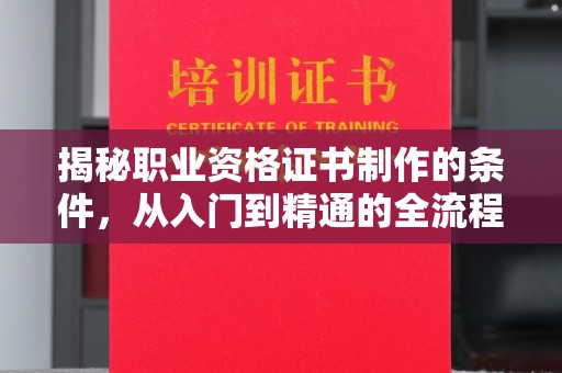 广河揭秘职业资格证书制作的条件，从入门到精通的全流程解析