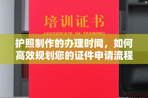 广河护照制作的办理时间，如何高效规划您的证件申请流程