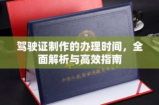 广河驾驶证制作的办理时间，全面解析与高效指南