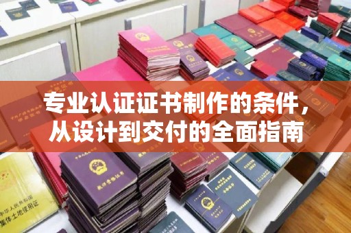 广河专业认证证书制作的条件，从设计到交付的全面指南