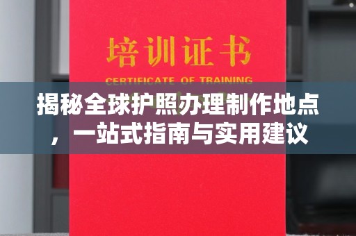 广河揭秘全球护照办理制作地点，一站式指南与实用建议