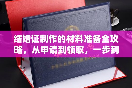 广河结婚证制作的材料准备全攻略，从申请到领取，一步到位！