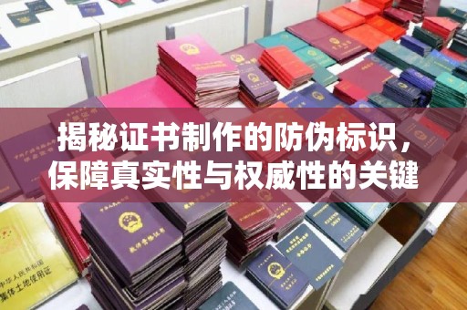 广河揭秘证书制作的防伪标识，保障真实性与权威性的关键