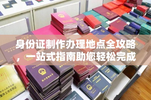 广河身份证制作办理地点全攻略，一站式指南助您轻松完成